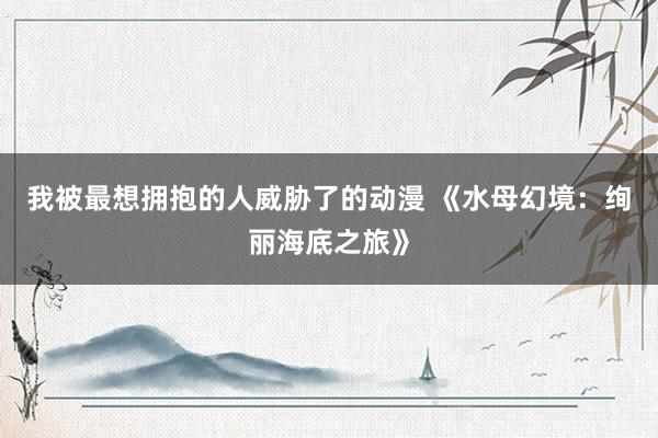 我被最想拥抱的人威胁了的动漫 《水母幻境：绚丽海底之旅》
