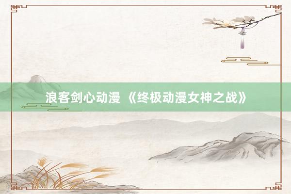 浪客剑心动漫 《终极动漫女神之战》