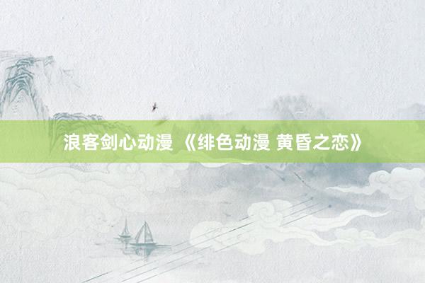 浪客剑心动漫 《绯色动漫 黄昏之恋》