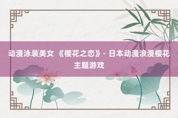动漫泳装美女 《樱花之恋》- 日本动漫浪漫樱花主题游戏