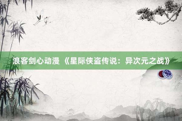 浪客剑心动漫 《星际侠盗传说：异次元之战》