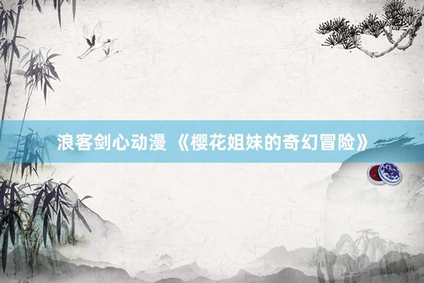 浪客剑心动漫 《樱花姐妹的奇幻冒险》