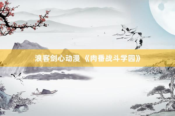 浪客剑心动漫 《肉番战斗学园》