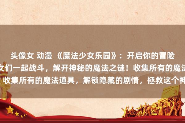 头像女 动漫 《魔法少女乐园》：开启你的冒险之旅，与可爱的魔法少女们一起战斗，解开神秘的魔法之谜！收集所有的魔法道具，解锁隐藏的剧情，拯救这个神奇的乐园！