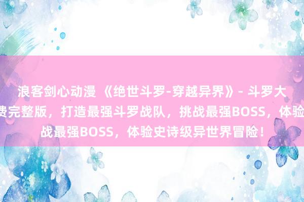 浪客剑心动漫 《绝世斗罗-穿越异界》- 斗罗大陆动漫在线观看免费完整版，打造最强斗罗战队，挑战最强BOSS，体验史诗级异世界冒险！