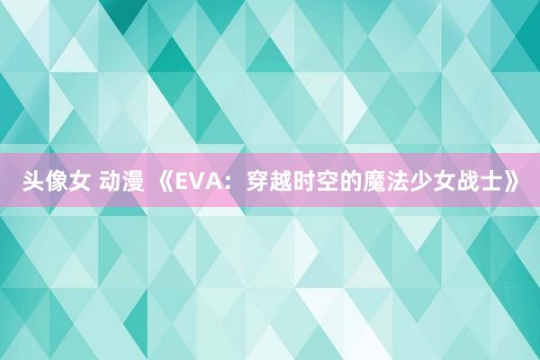 头像女 动漫 《EVA：穿越时空的魔法少女战士》
