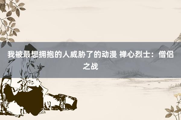 我被最想拥抱的人威胁了的动漫 禅心烈士：僧侣之战