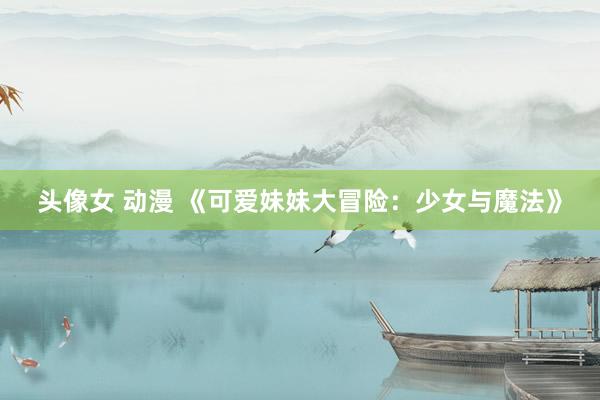 头像女 动漫 《可爱妹妹大冒险：少女与魔法》