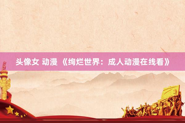 头像女 动漫 《绚烂世界：成人动漫在线看》