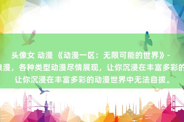 头像女 动漫 《动漫一区：无限可能的世界》- 探险、奇幻、悬疑、浪漫，各种类型动漫尽情展现，让你沉浸在丰富多彩的动漫世界中无法自拔。