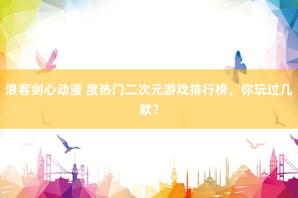 浪客剑心动漫 度热门二次元游戏排行榜，你玩过几款？