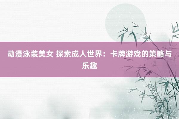 动漫泳装美女 探索成人世界：卡牌游戏的策略与乐趣