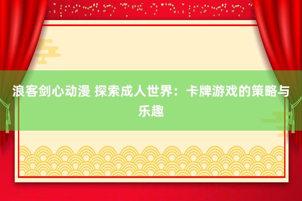 浪客剑心动漫 探索成人世界：卡牌游戏的策略与乐趣