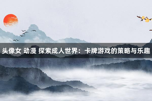 头像女 动漫 探索成人世界：卡牌游戏的策略与乐趣