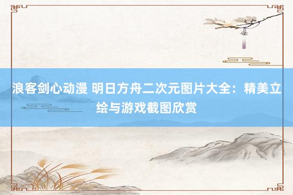浪客剑心动漫 明日方舟二次元图片大全：精美立绘与游戏截图欣赏