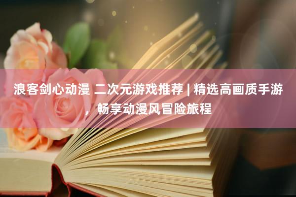浪客剑心动漫 二次元游戏推荐 | 精选高画质手游，畅享动漫风冒险旅程