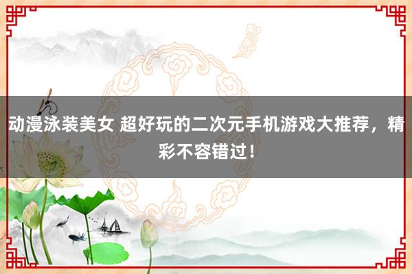 动漫泳装美女 超好玩的二次元手机游戏大推荐，精彩不容错过！