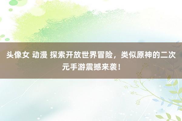 头像女 动漫 探索开放世界冒险，类似原神的二次元手游震撼来袭！