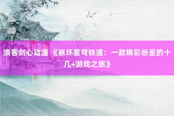 浪客剑心动漫 《崩坏星穹铁道：一款精彩纷呈的十几+游戏之旅》