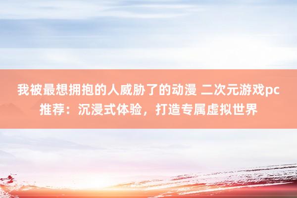 我被最想拥抱的人威胁了的动漫 二次元游戏pc推荐：沉浸式体验，打造专属虚拟世界