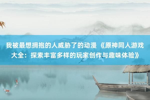 我被最想拥抱的人威胁了的动漫 《原神同人游戏大全：探索丰富多样的玩家创作与趣味体验》