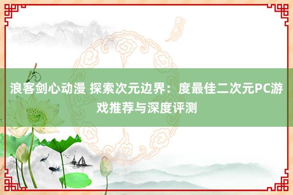 浪客剑心动漫 探索次元边界：度最佳二次元PC游戏推荐与深度评测