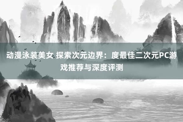 动漫泳装美女 探索次元边界：度最佳二次元PC游戏推荐与深度评测