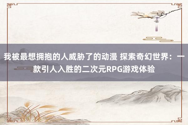 我被最想拥抱的人威胁了的动漫 探索奇幻世界：一款引人入胜的二次元RPG游戏体验