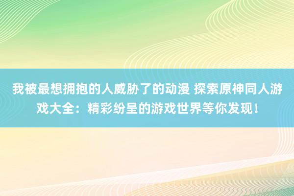 我被最想拥抱的人威胁了的动漫 探索原神同人游戏大全：精彩纷呈的游戏世界等你发现！