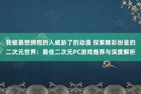 我被最想拥抱的人威胁了的动漫 探索精彩纷呈的二次元世界：最佳二次元PC游戏推荐与深度解析
