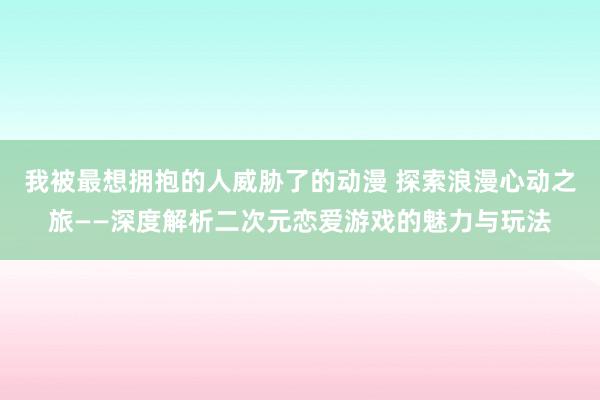 我被最想拥抱的人威胁了的动漫 探索浪漫心动之旅——深度解析二次元恋爱游戏的魅力与玩法