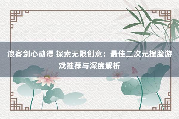浪客剑心动漫 探索无限创意：最佳二次元捏脸游戏推荐与深度解析
