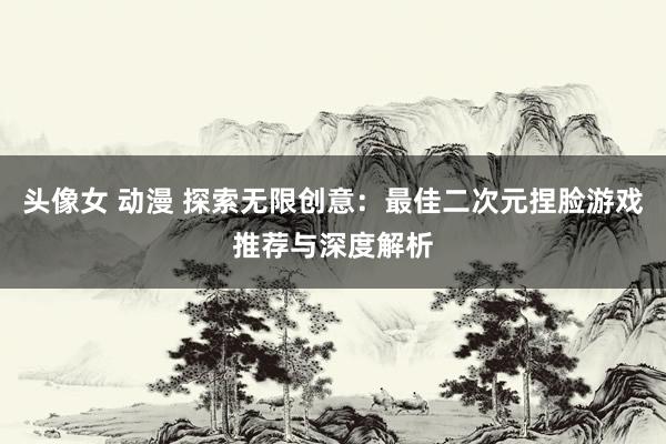 头像女 动漫 探索无限创意：最佳二次元捏脸游戏推荐与深度解析