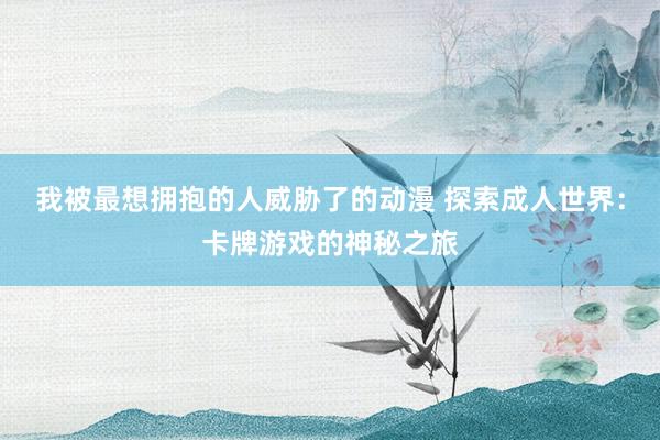 我被最想拥抱的人威胁了的动漫 探索成人世界：卡牌游戏的神秘之旅