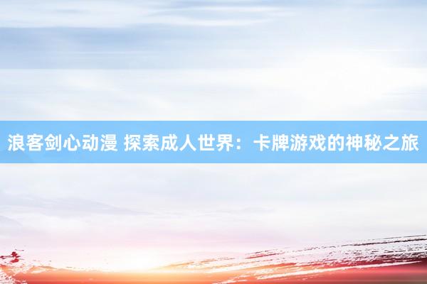 浪客剑心动漫 探索成人世界：卡牌游戏的神秘之旅