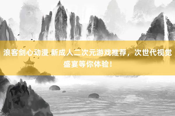 浪客剑心动漫 新成人二次元游戏推荐，次世代视觉盛宴等你体验！