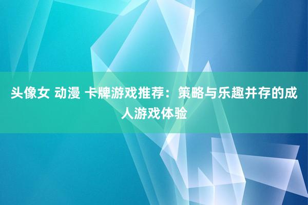 头像女 动漫 卡牌游戏推荐：策略与乐趣并存的成人游戏体验