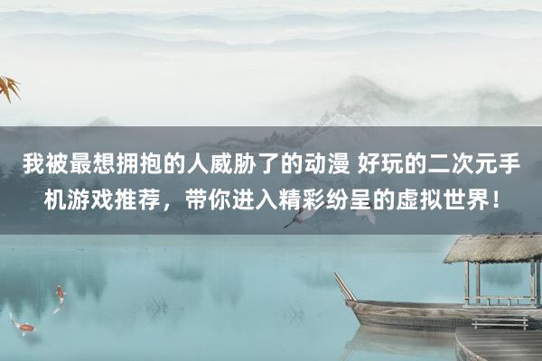 我被最想拥抱的人威胁了的动漫 好玩的二次元手机游戏推荐，带你进入精彩纷呈的虚拟世界！