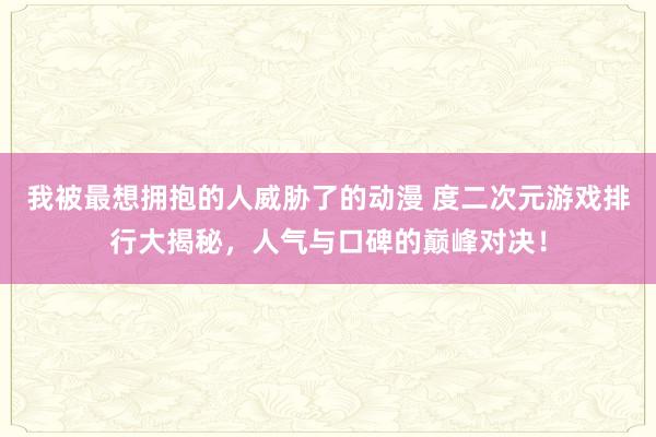 我被最想拥抱的人威胁了的动漫 度二次元游戏排行大揭秘，人气与口碑的巅峰对决！